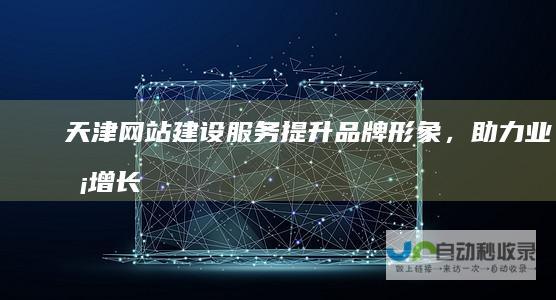 天津网站建设服务：提升品牌形象，助力业务增长