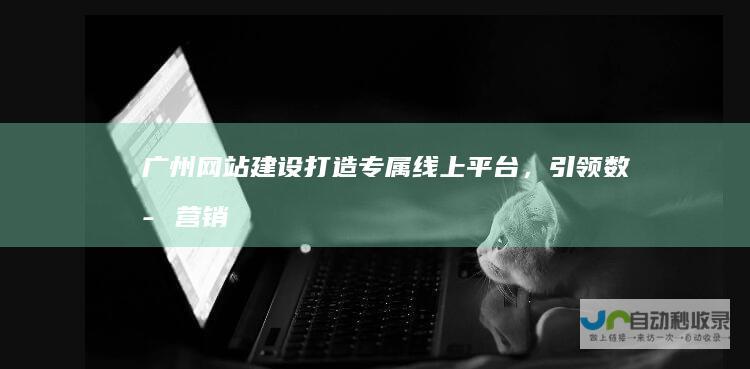 广州网站建设：打造专属线上平台，引领数字营销新时代